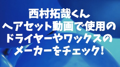 西村拓哉くんヘアセット動画で使用のドライヤーやワックスのメーカーをチェック Contrast